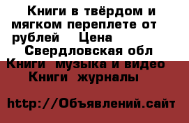 Книги в твёрдом и мягком переплете от 100рублей. › Цена ­ 100-300 - Свердловская обл. Книги, музыка и видео » Книги, журналы   